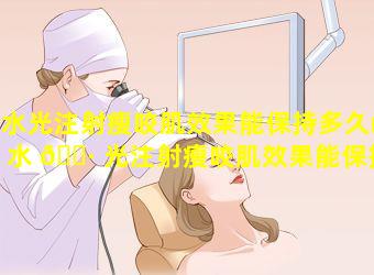 水光注射瘦咬肌效果能保持多久(水 🌷 光注射瘦咬肌效果能保持多久呢)